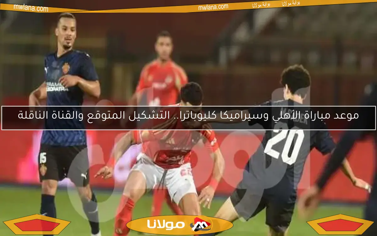موعد مباراة الأهلي وسيراميكا كليوباترا.. التشكيل المتوقع والقناة الناقلة