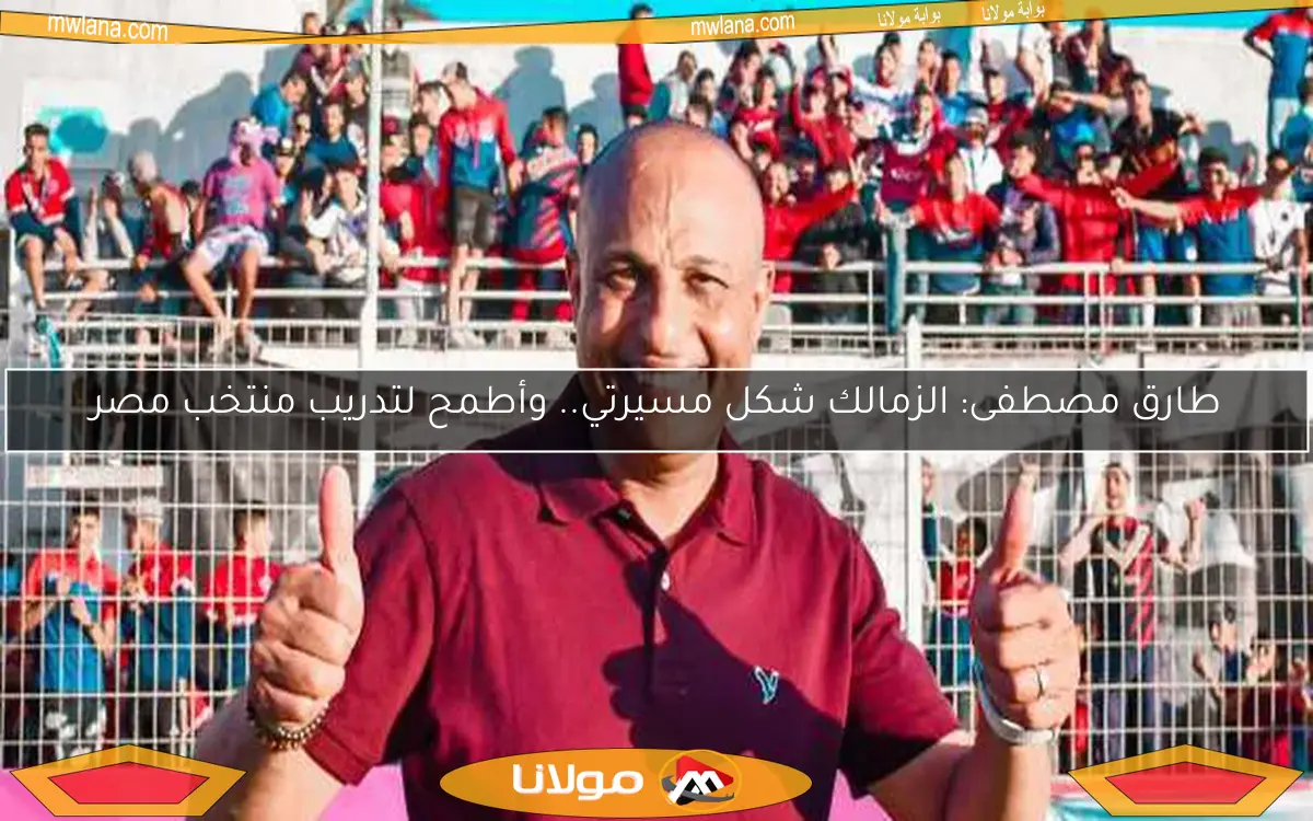 طارق مصطفى: الزمالك شكل مسيرتي.. وأطمح لتدريب منتخب مصر