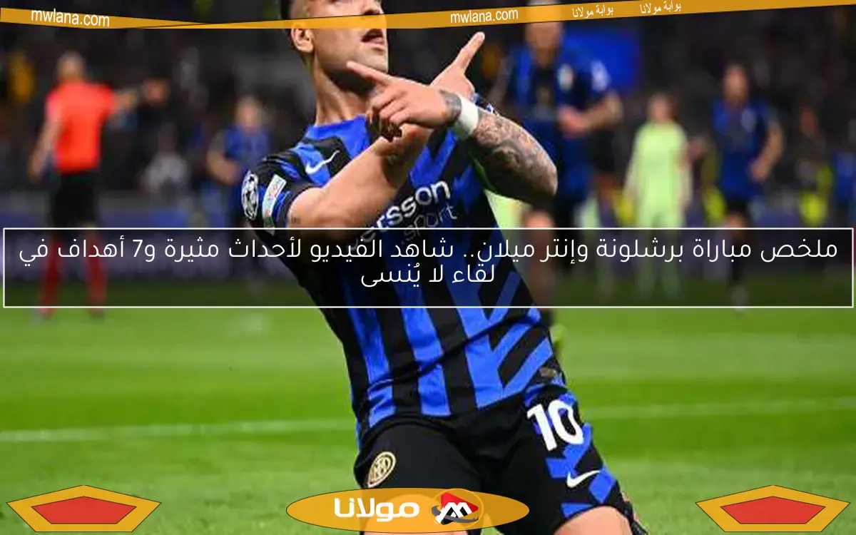 ملخص مباراة برشلونة وإنتر ميلان.. شاهد الفيديو لأحداث مثيرة و7 أهداف في لقاء لا يُنسى