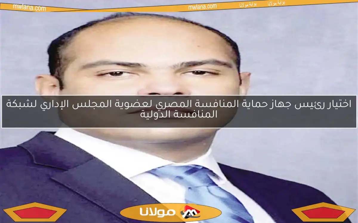 اختيار رئيس جهاز حماية المنافسة المصري لعضوية المجلس الإداري لشبكة المنافسة الدولية