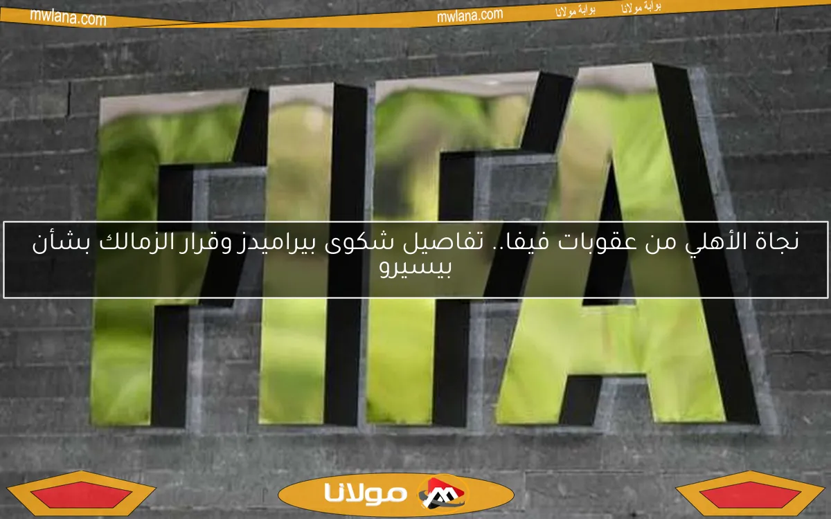 نجاة الأهلي من عقوبات فيفا.. تفاصيل شكوى بيراميدز وقرار الزمالك بشأن بيسيرو
