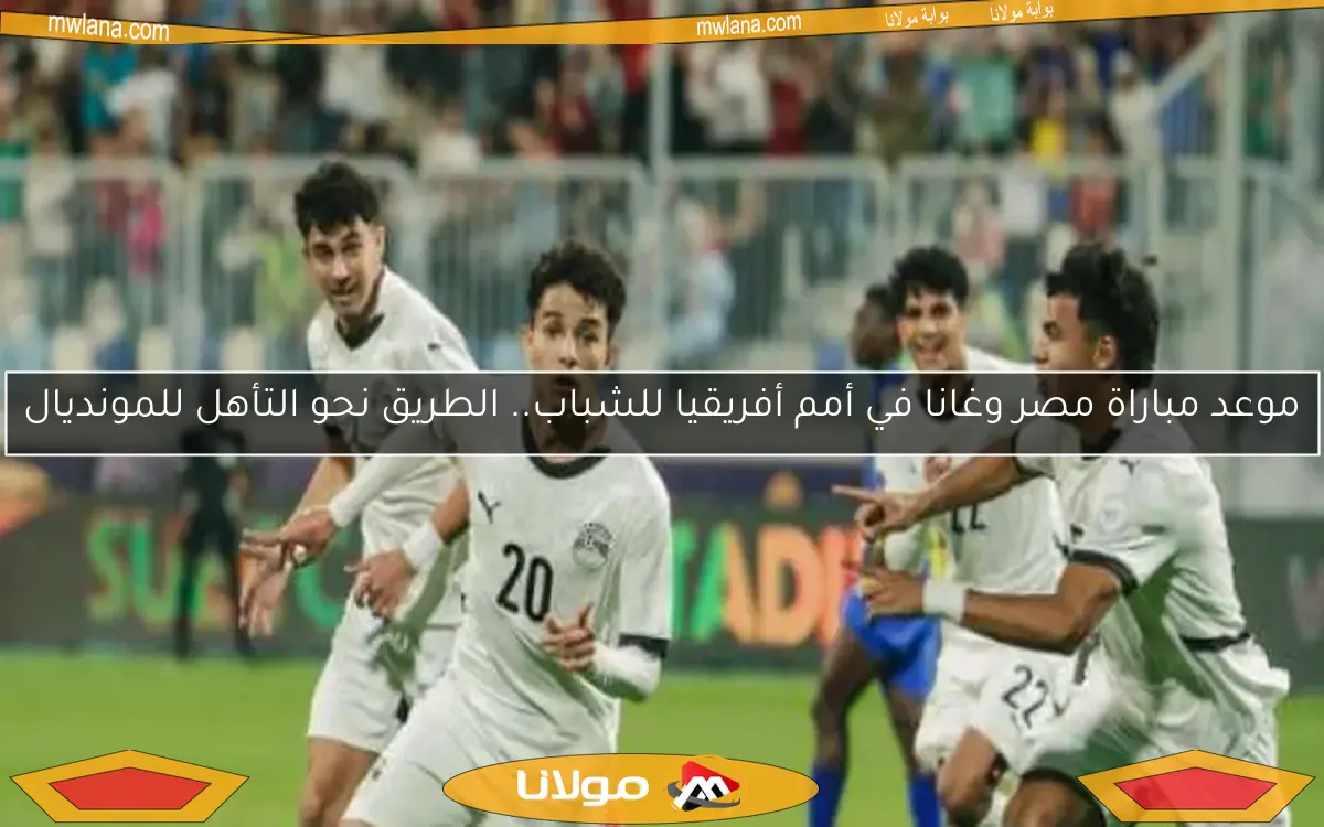 موعد مباراة مصر وغانا في أمم أفريقيا للشباب.. الطريق نحو التأهل للمونديال