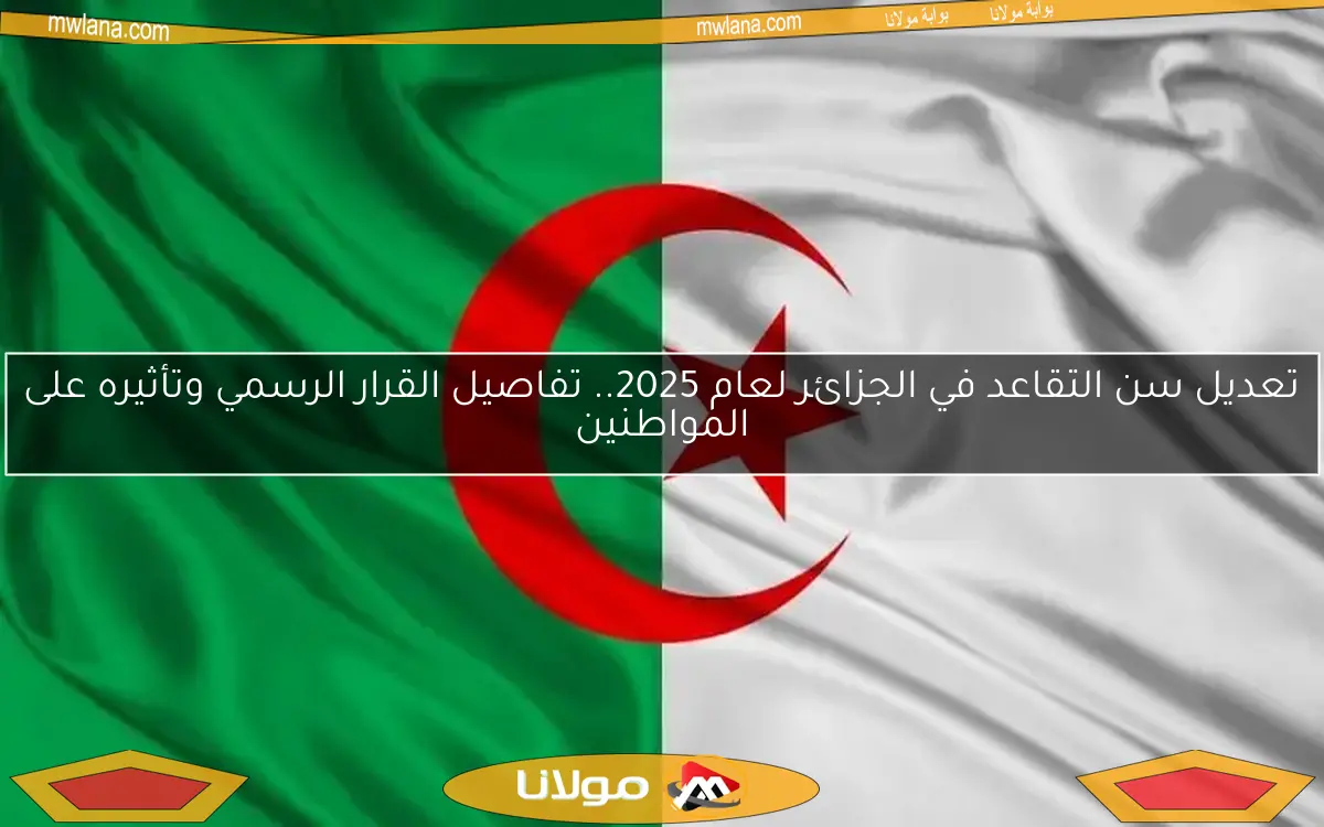 تعديل سن التقاعد في الجزائر لعام 2025.. تفاصيل القرار الرسمي وتأثيره على المواطنين