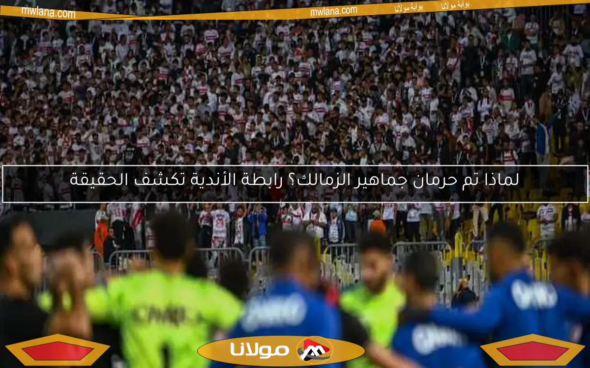 لماذا تم حرمان جماهير الزمالك؟ رابطة الأندية تكشف الحقيقة