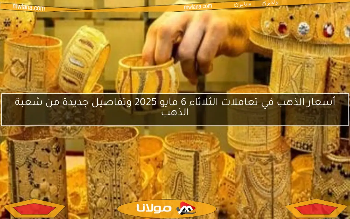 أسعار الذهب في تعاملات الثلاثاء 6 مايو 2025 وتفاصيل جديدة من شعبة الذهب