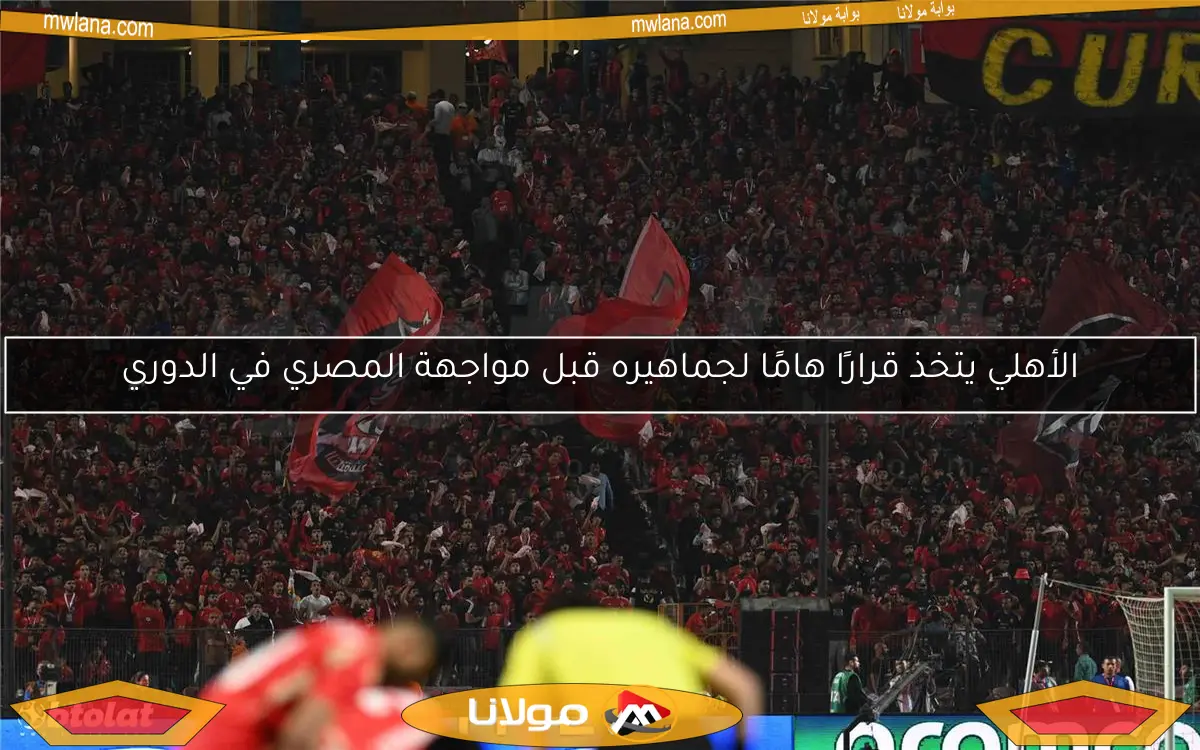 الأهلي يتخذ قرارًا هامًا لجماهيره قبل مواجهة المصري في الدوري