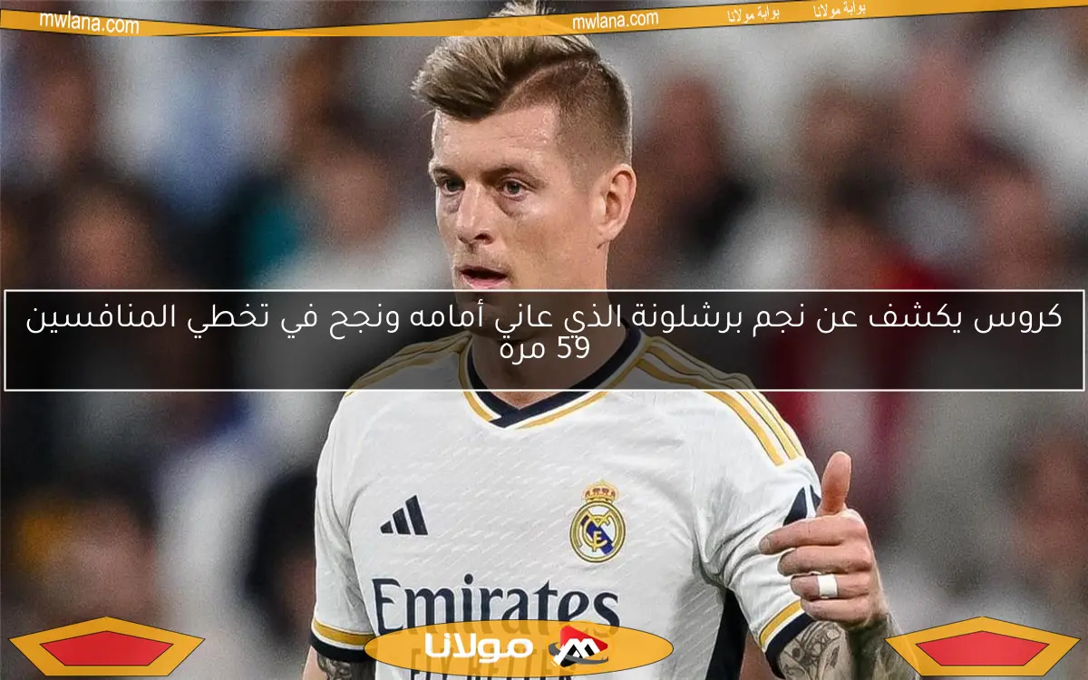 كروس يكشف عن نجم برشلونة الذي عانى أمامه ونجح في تخطي المنافسين 59 مرة