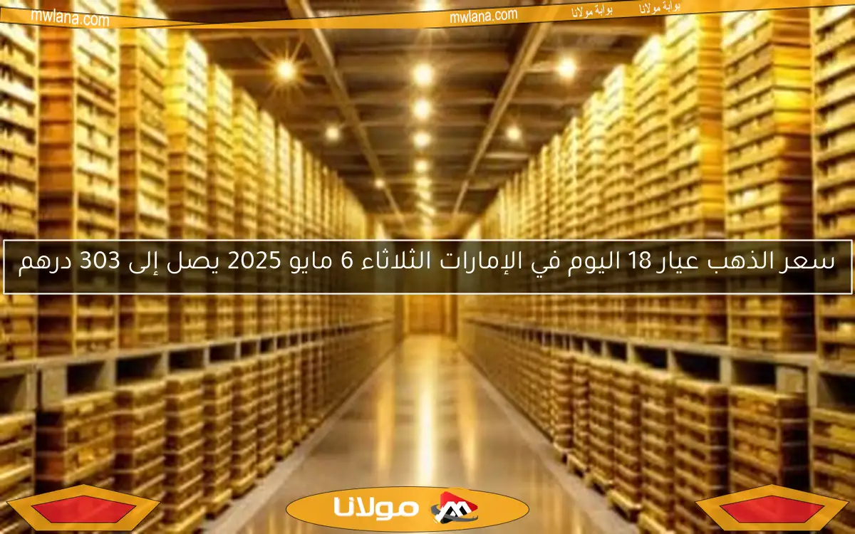 سعر الذهب عيار 18 اليوم في الإمارات الثلاثاء 6 مايو 2025 يصل إلى 303 درهم