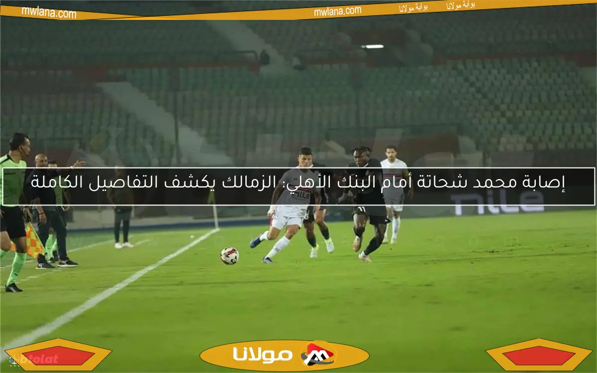 إصابة محمد شحاتة أمام البنك الأهلي: الزمالك يكشف التفاصيل الكاملة