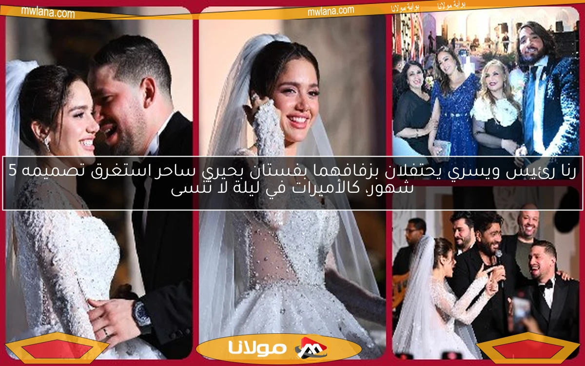 رنا رئيس ويسري يحتفلان بزفافهما بفستان بحيري ساحر استغرق تصميمه 5 شهور، كالأميرات في ليلة لا تُنسى