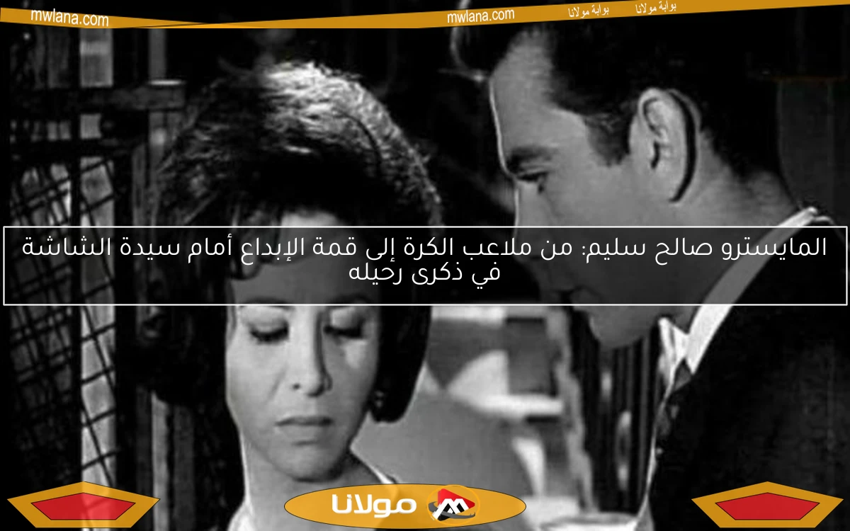 المايسترو صالح سليم: من ملاعب الكرة إلى قمة الإبداع أمام سيدة الشاشة في ذكرى رحيله