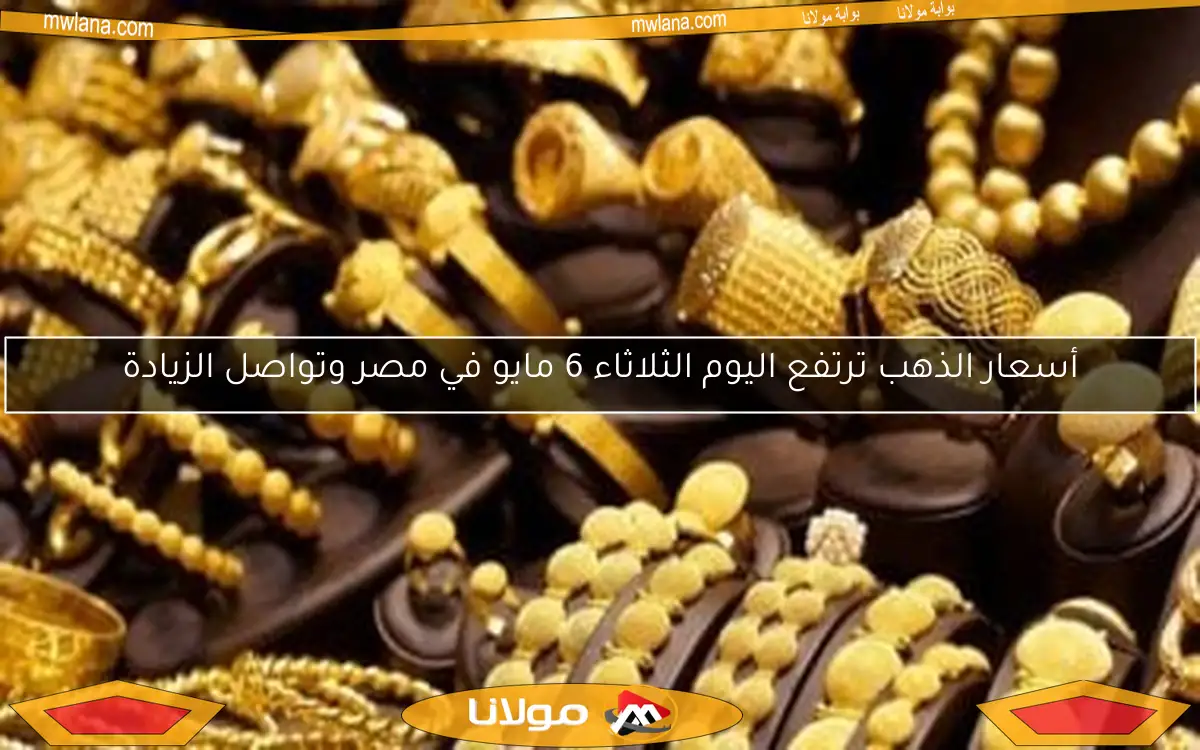أسعار الذهب ترتفع اليوم الثلاثاء 6 مايو في مصر وتواصل الزيادة