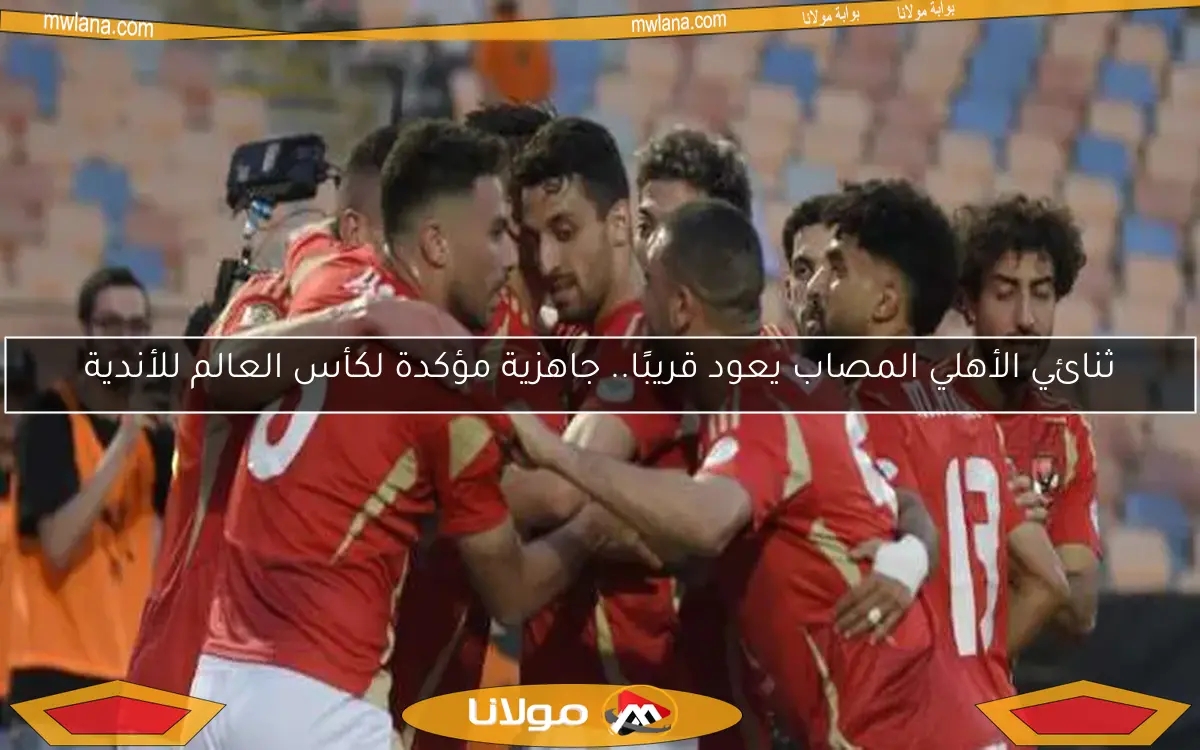 ثنائي الأهلي المصاب يعود قريبًا.. جاهزية مؤكدة لكأس العالم للأندية