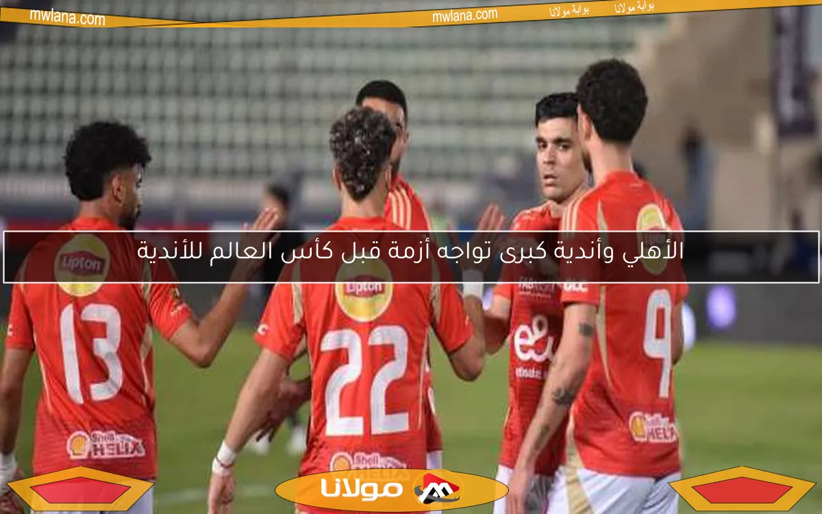 الأهلي وأندية كبرى تواجه أزمة قبل كأس العالم للأندية