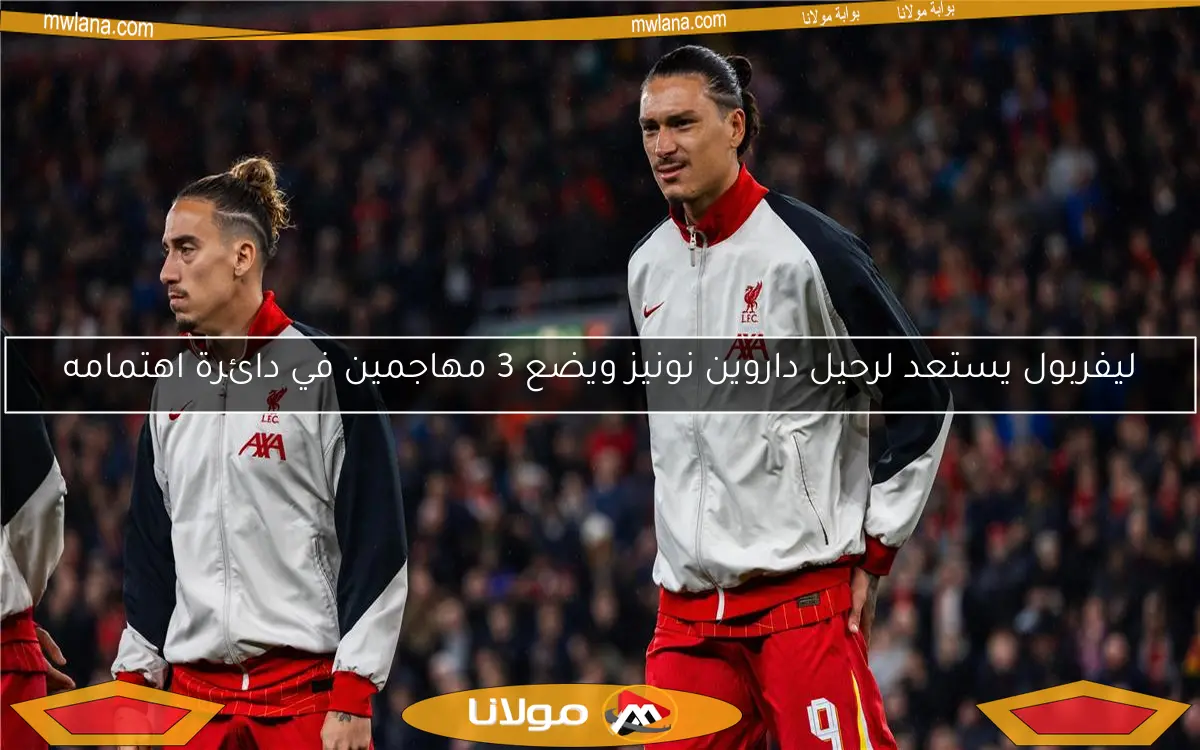 ليفربول يستعد لرحيل داروين نونيز ويضع 3 مهاجمين في دائرة اهتمامه