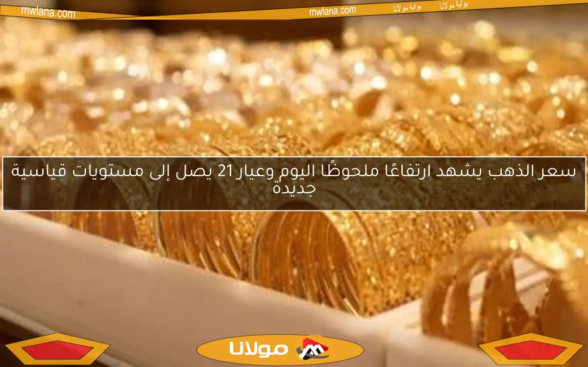 سعر الذهب يشهد ارتفاعًا ملحوظًا اليوم وعيار 21 يصل إلى مستويات قياسية جديدة