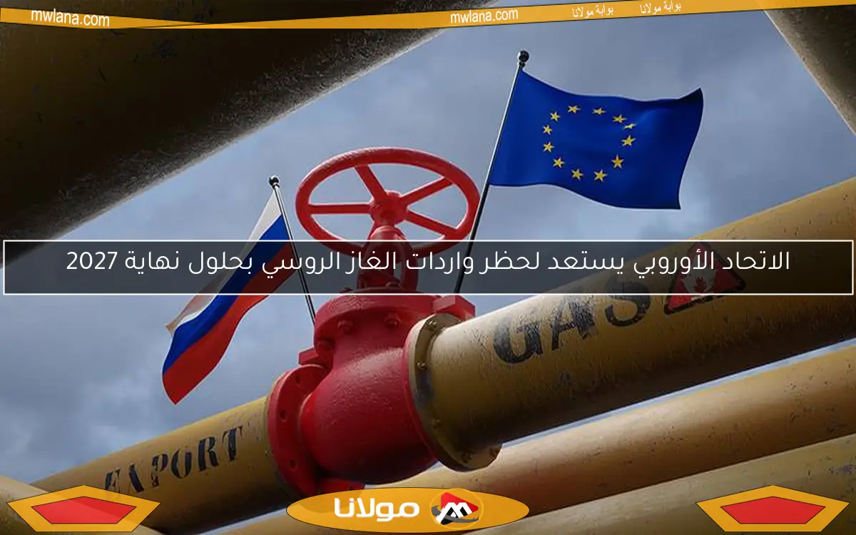 الاتحاد الأوروبي يستعد لحظر واردات الغاز الروسي بحلول نهاية 2027