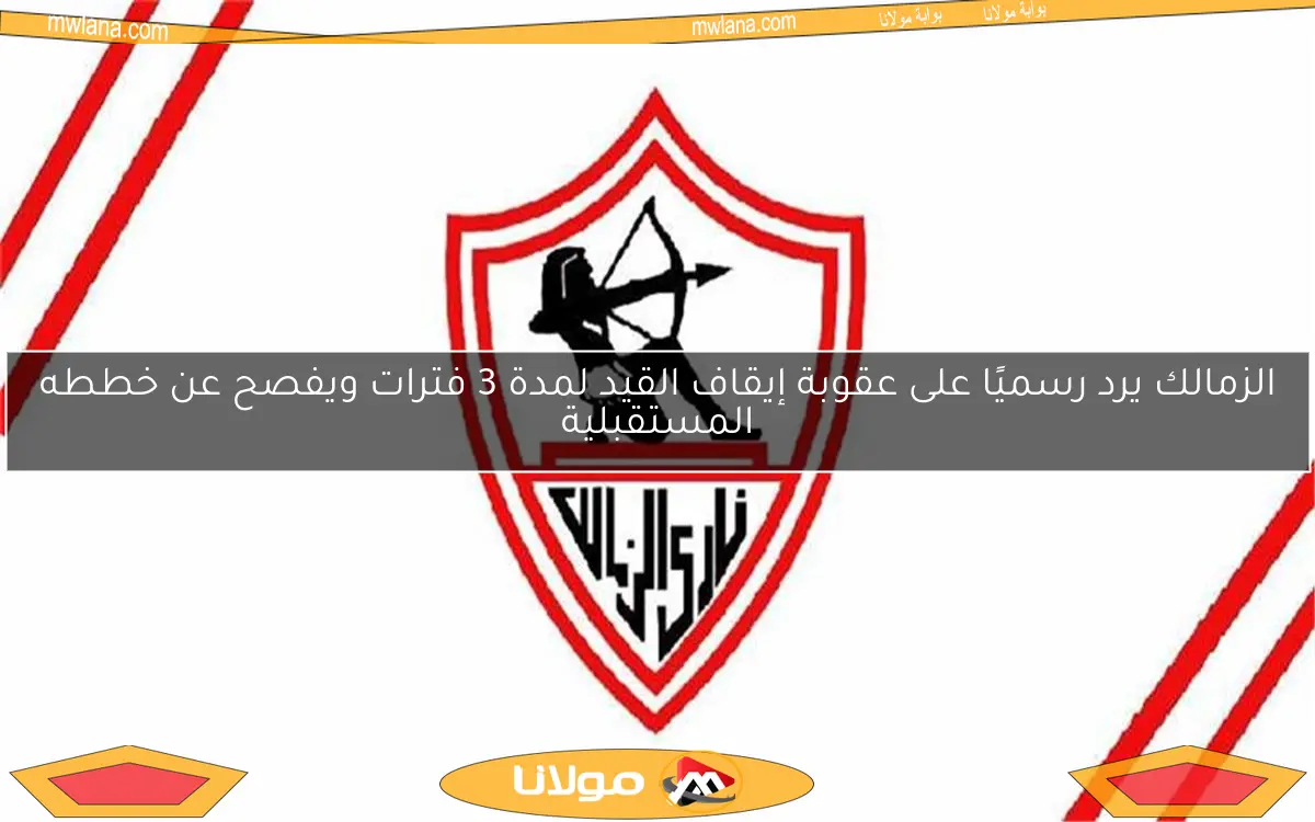 الزمالك يرد رسميًا على عقوبة إيقاف القيد لمدة 3 فترات ويفصح عن خططه المستقبلية