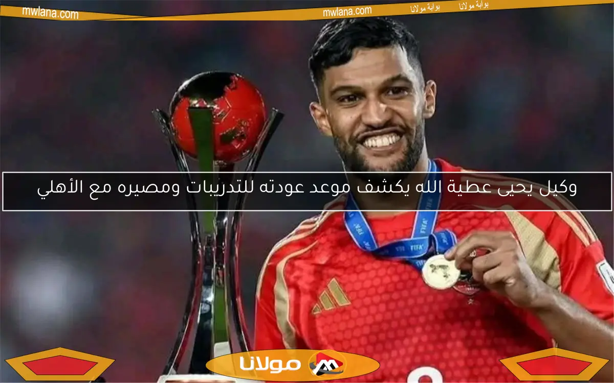 وكيل يحيى عطية الله يكشف موعد عودته للتدريبات ومصيره مع الأهلي