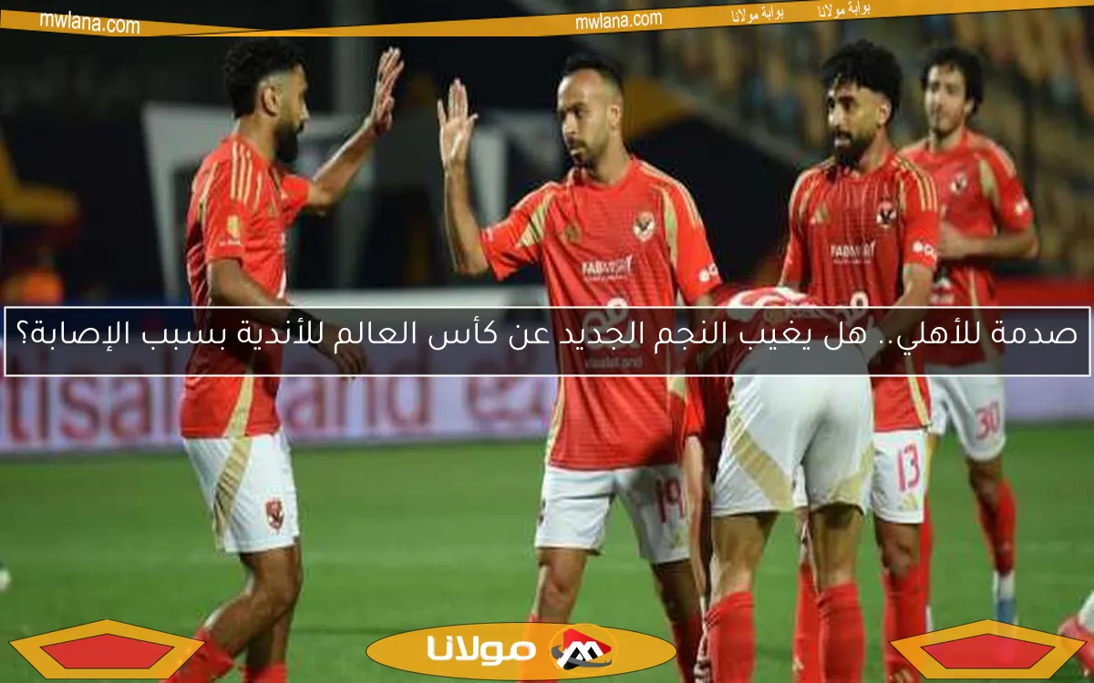 صدمة للأهلي.. هل يغيب النجم الجديد عن كأس العالم للأندية بسبب الإصابة؟