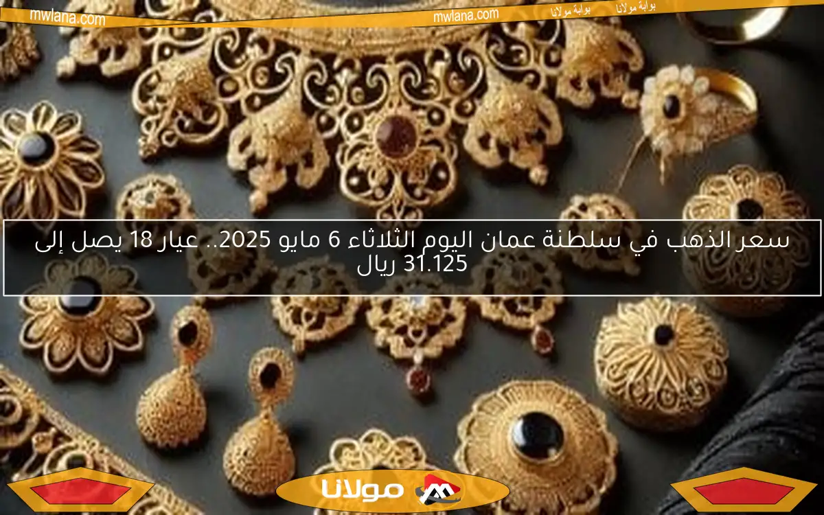 سعر الذهب في سلطنة عمان اليوم الثلاثاء 6 مايو 2025.. عيار 18 يصل إلى 31.125 ريال