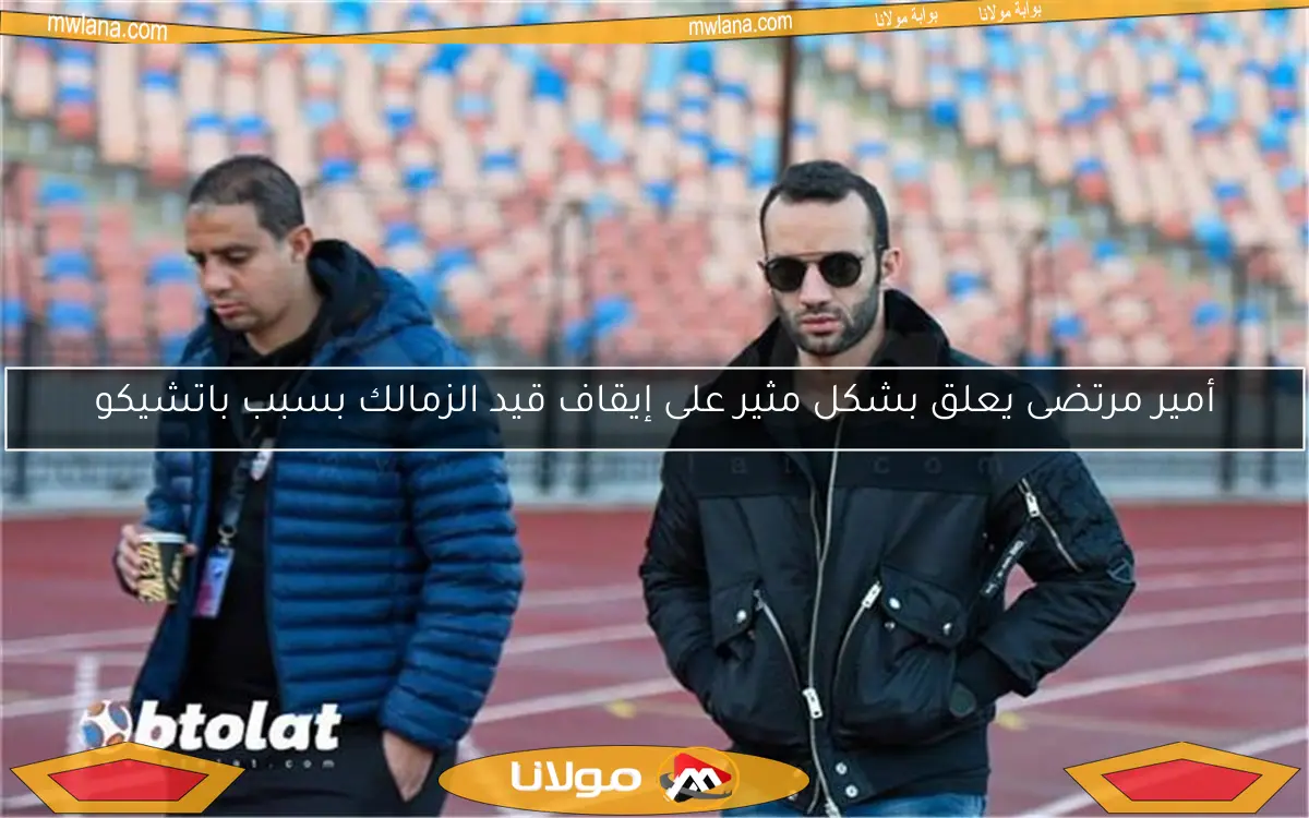 أمير مرتضى يعلق بشكل مثير على إيقاف قيد الزمالك بسبب باتشيكو