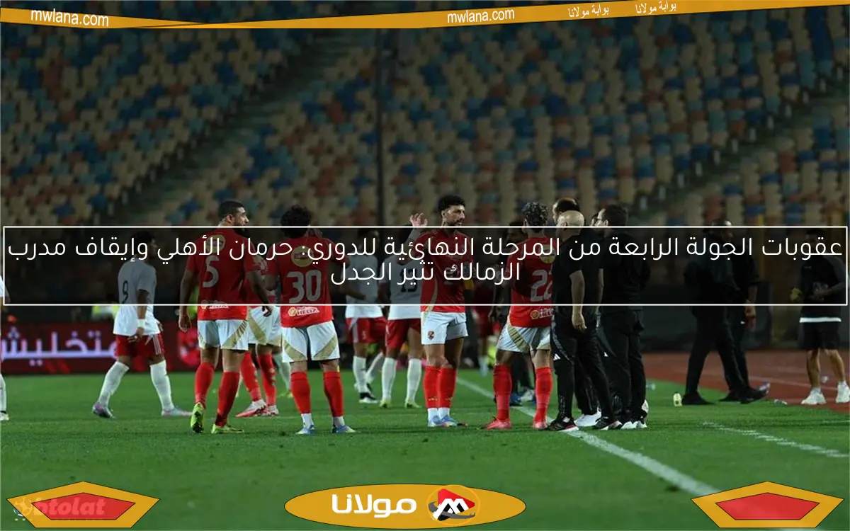 عقوبات الجولة الرابعة من المرحلة النهائية للدوري: حرمان الأهلي وإيقاف مدرب الزمالك تثير الجدل