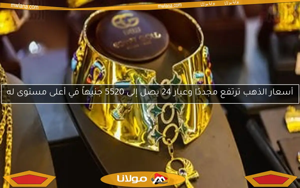 أسعار الذهب ترتفع مجددًا وعيار 24 يصل إلى 5520 جنيهاً في أعلى مستوى له