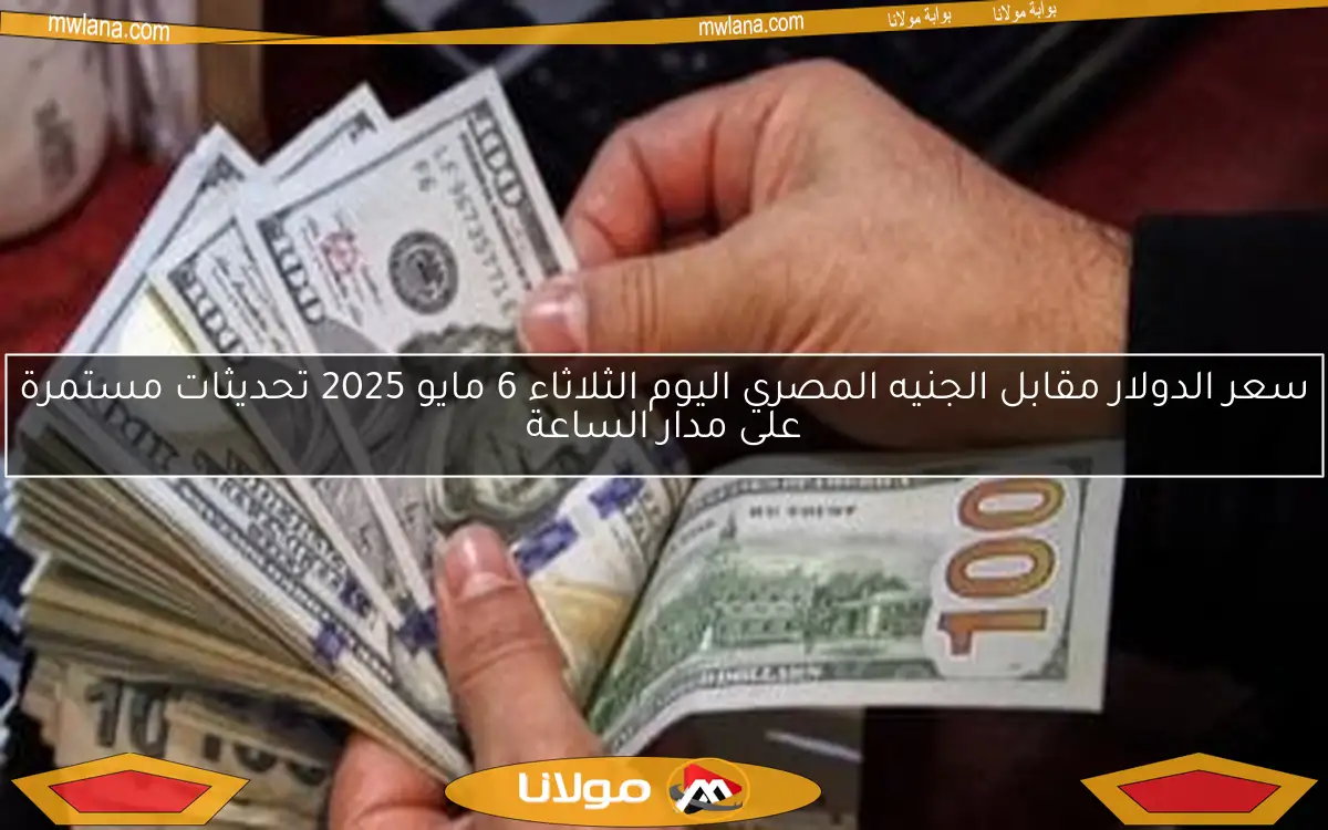 سعر الدولار مقابل الجنيه المصري اليوم الثلاثاء 6 مايو 2025 تحديثات مستمرة على مدار الساعة