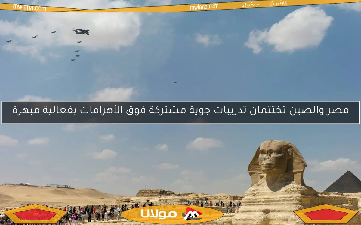 مصر والصين تختتمان تدريبات جوية مشتركة فوق الأهرامات بفعالية مبهرة