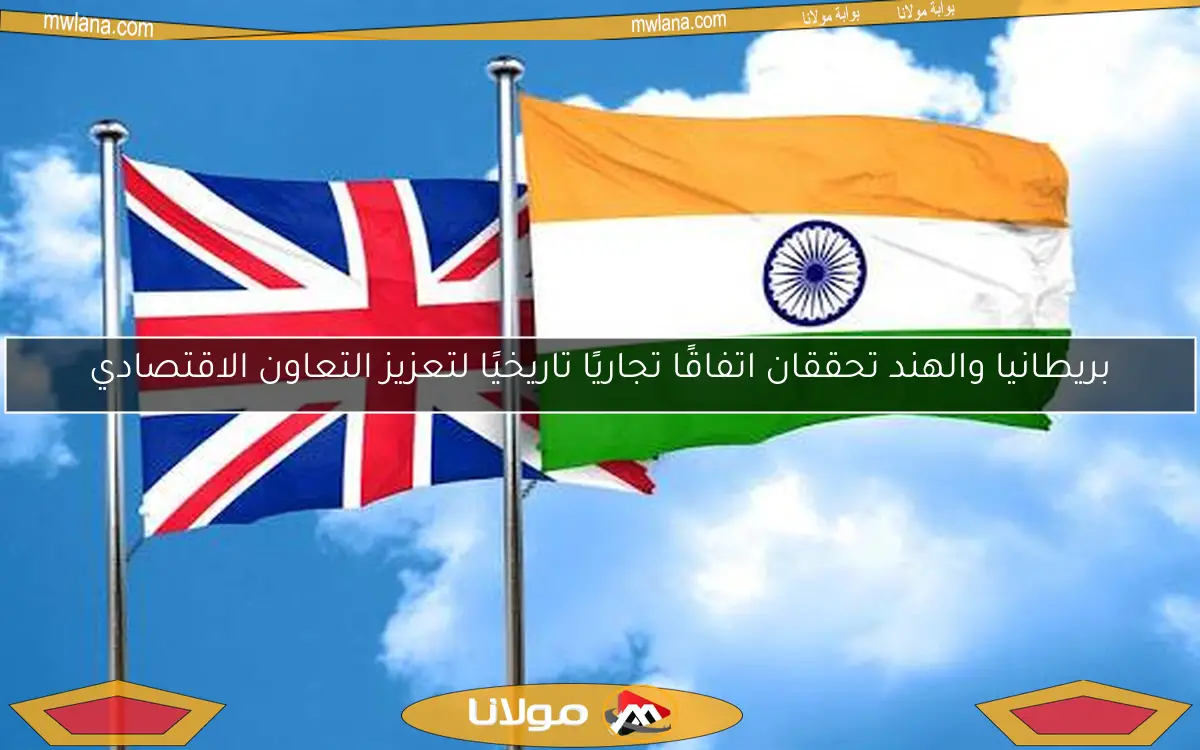 بريطانيا والهند تحققان اتفاقًا تجاريًا تاريخيًا لتعزيز التعاون الاقتصادي