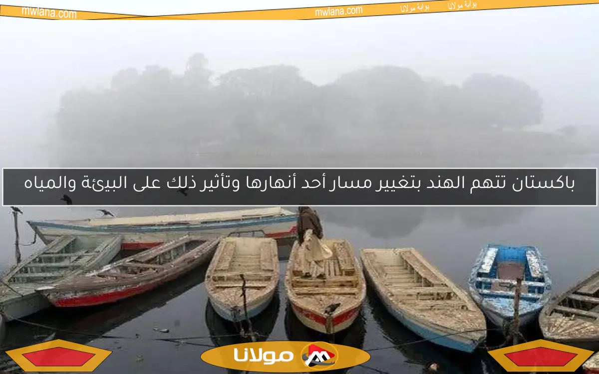 باكستان تتهم الهند بتغيير مسار أحد أنهارها وتأثير ذلك على البيئة والمياه