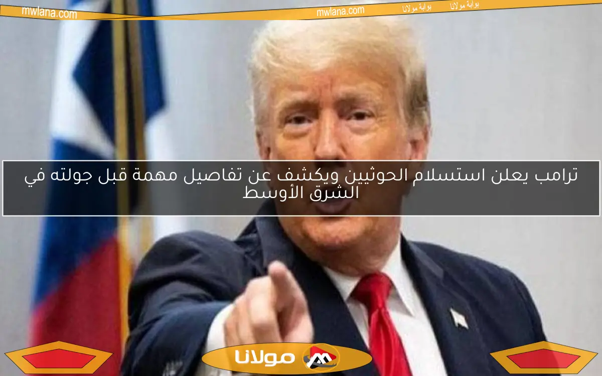 ترامب يعلن استسلام الحوثيين ويكشف عن تفاصيل مهمة قبل جولته في الشرق الأوسط