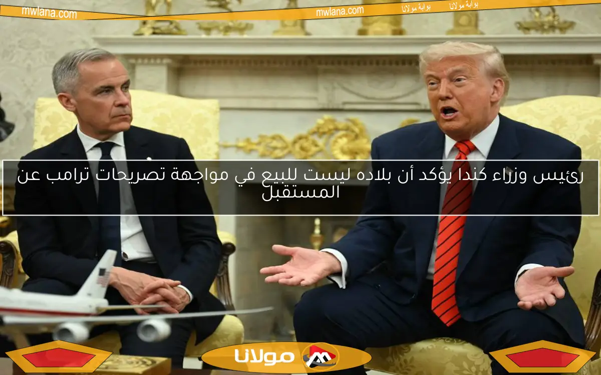 رئيس وزراء كندا يؤكد أن بلاده ليست للبيع في مواجهة تصريحات ترامب عن المستقبل