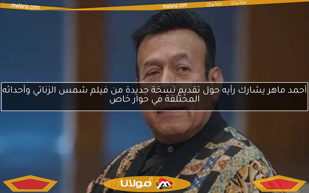أحمد ماهر يشارك رأيه حول تقديم نسخة جديدة من فيلم شمس الزناتي وأحداثه المختلفة في حوار خاص