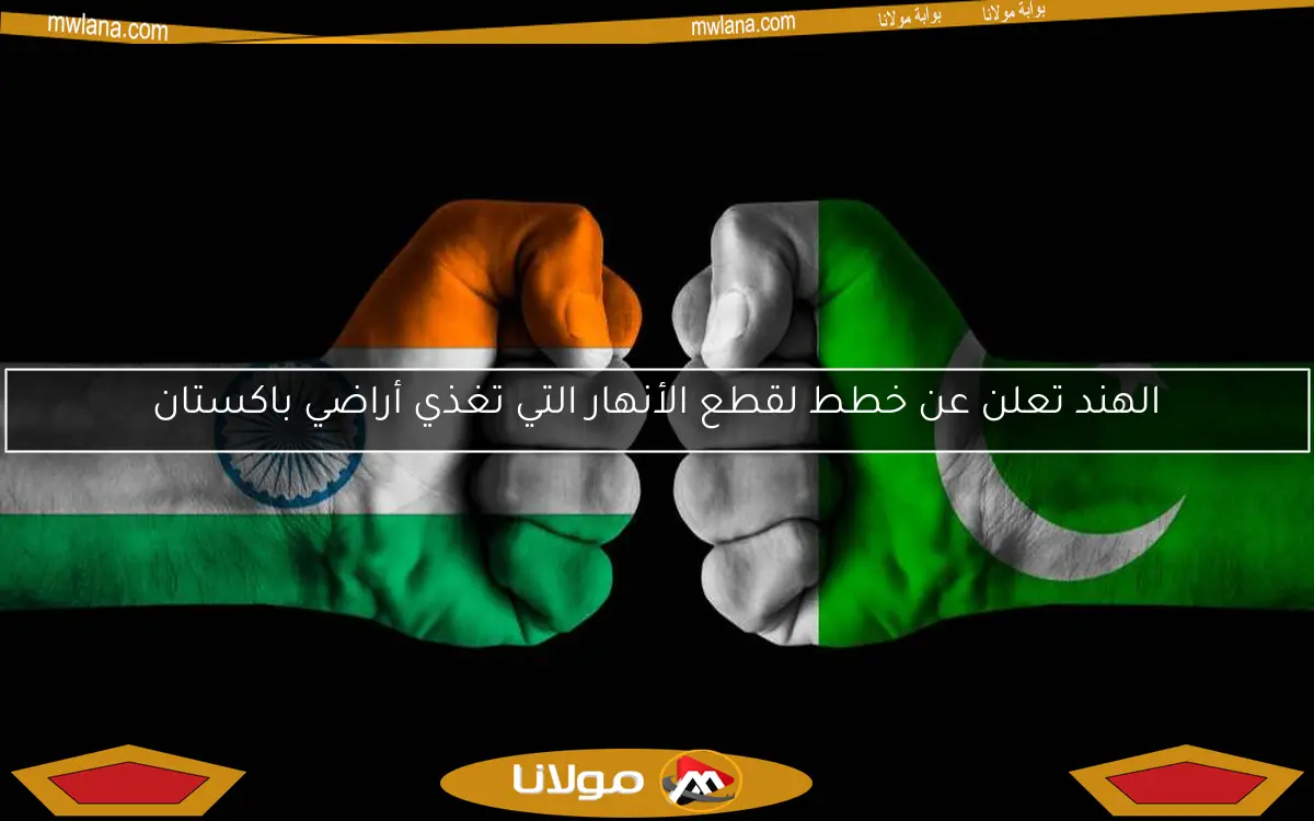 الهند تعلن عن خطط لقطع الأنهار التي تغذي أراضي باكستان
