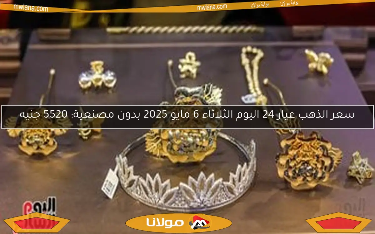 سعر الذهب عيار 24 اليوم الثلاثاء 6 مايو 2025 بدون مصنعية: 5520 جنيه