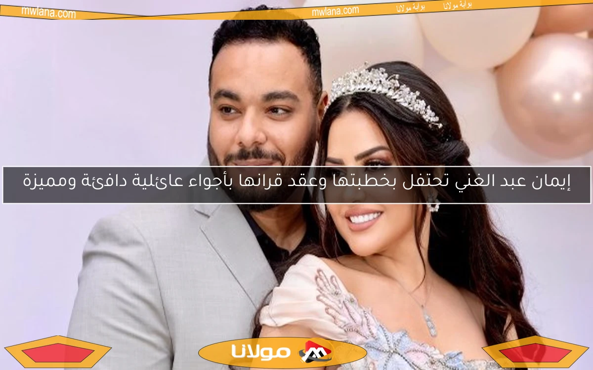 إيمان عبد الغني تحتفل بخطبتها وعقد قرانها بأجواء عائلية دافئة ومميزة