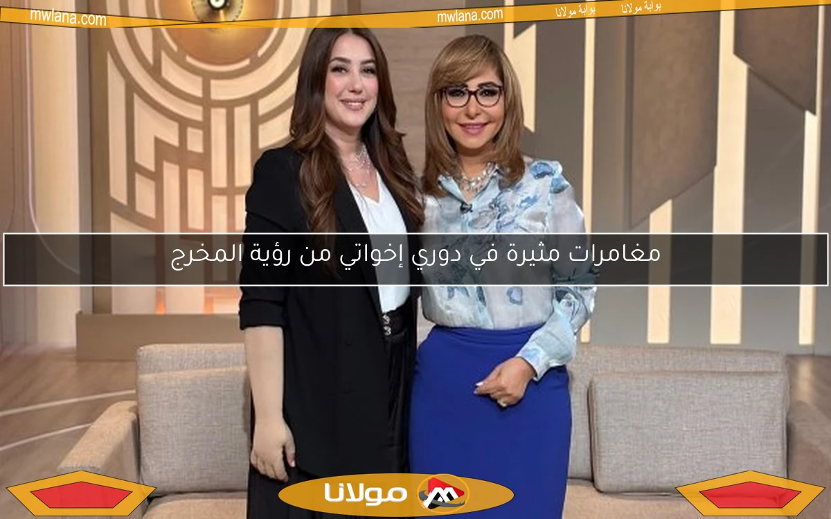 مغامرات مثيرة في دوري إخواتي من رؤية المخرج