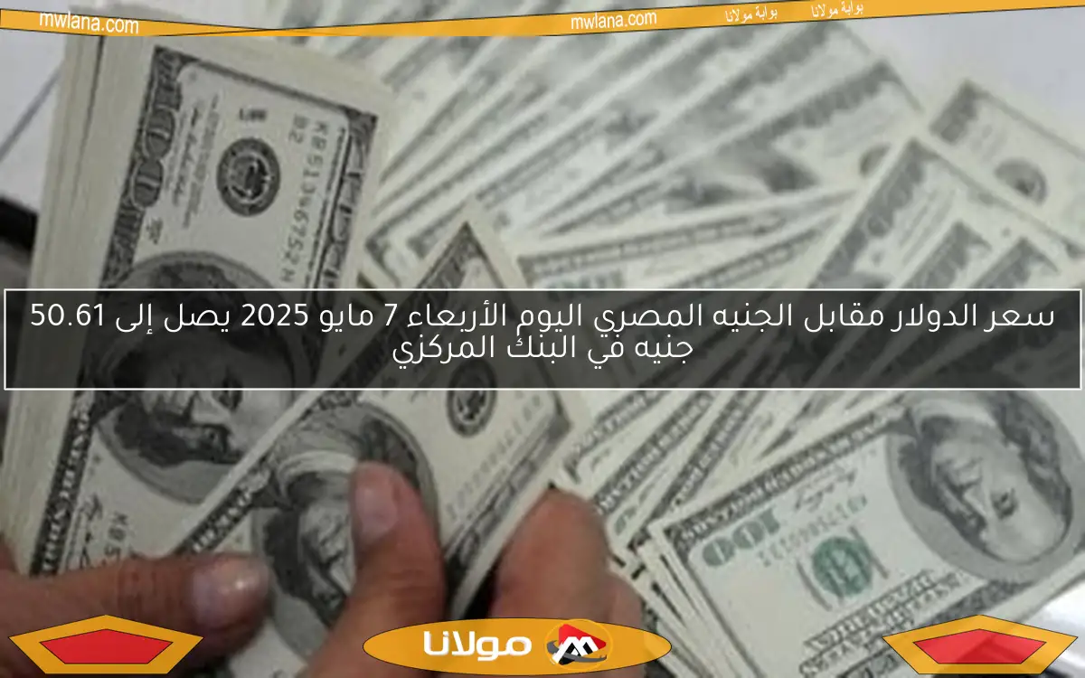 سعر الدولار مقابل الجنيه المصري اليوم الأربعاء 7 مايو 2025 يصل إلى 50.61 جنيه في البنك المركزي
