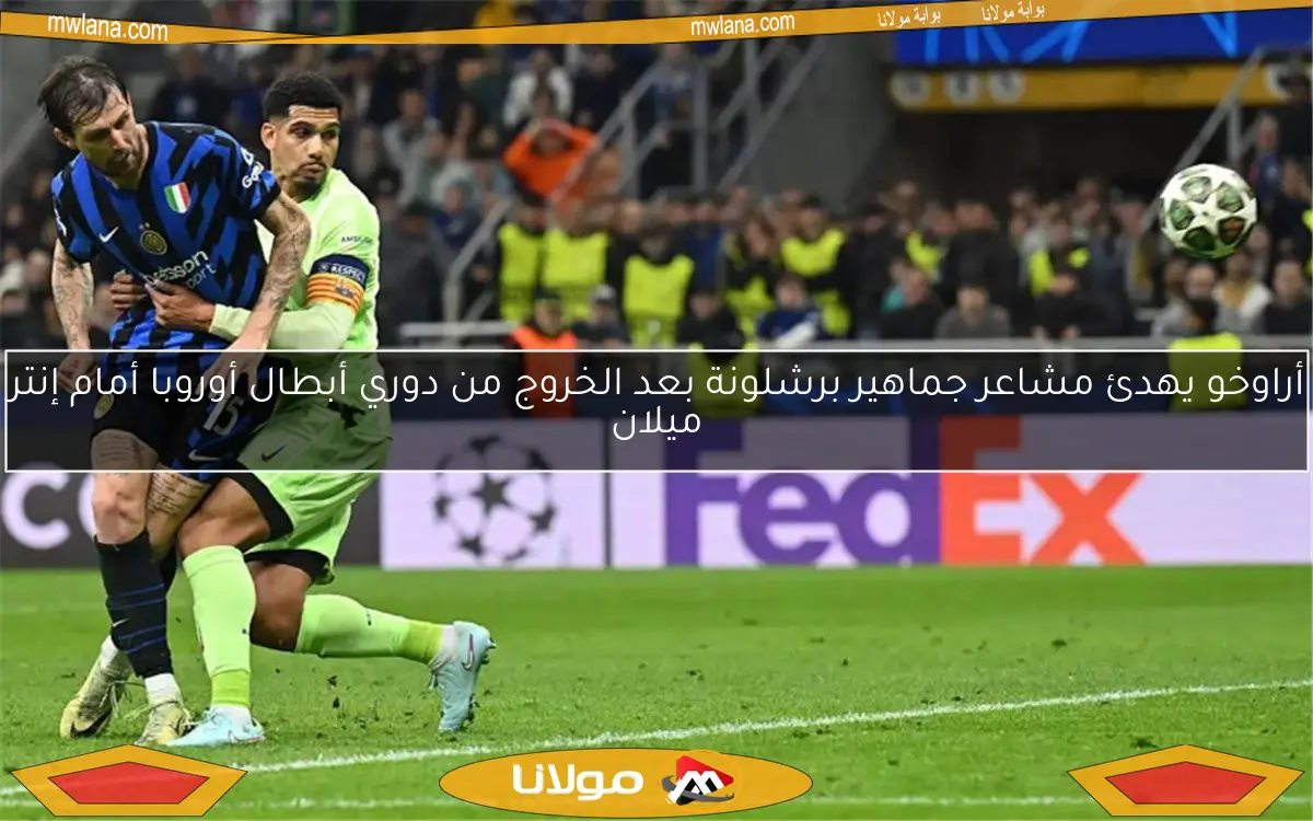 أراوخو يهدئ مشاعر جماهير برشلونة بعد الخروج من دوري أبطال أوروبا أمام إنتر ميلان
