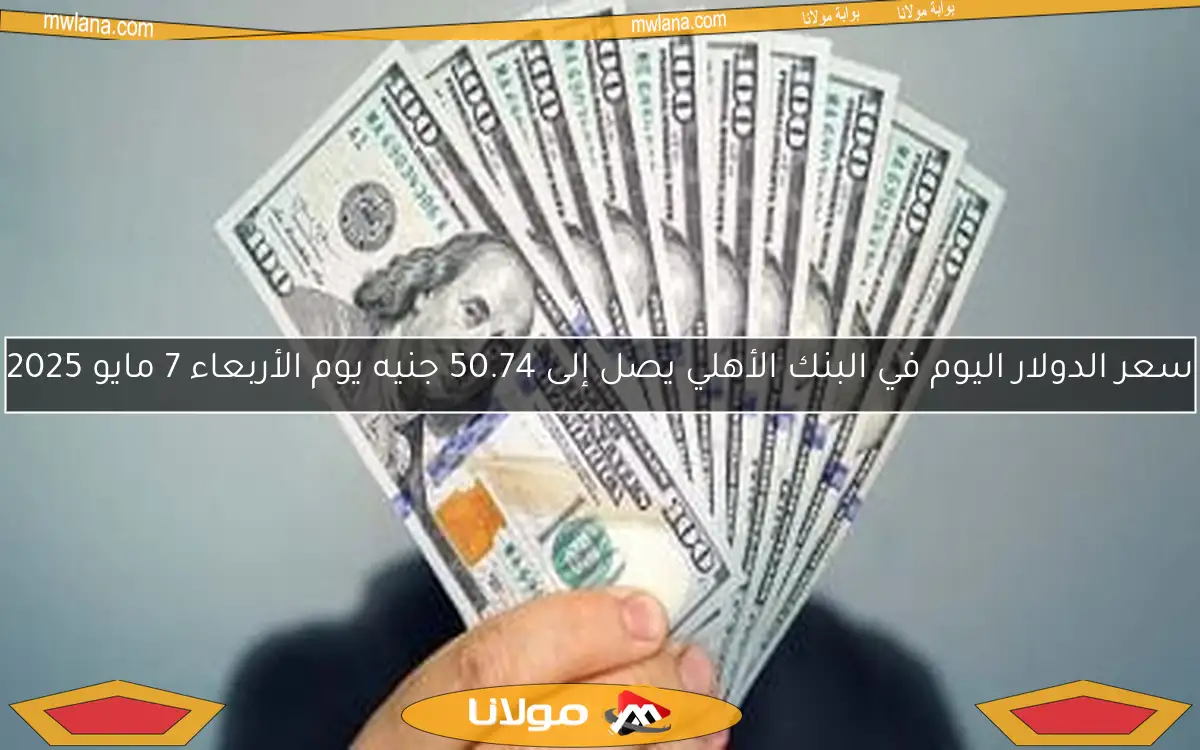 سعر الدولار اليوم في البنك الأهلي يصل إلى 50.74 جنيه يوم الأربعاء 7 مايو 2025