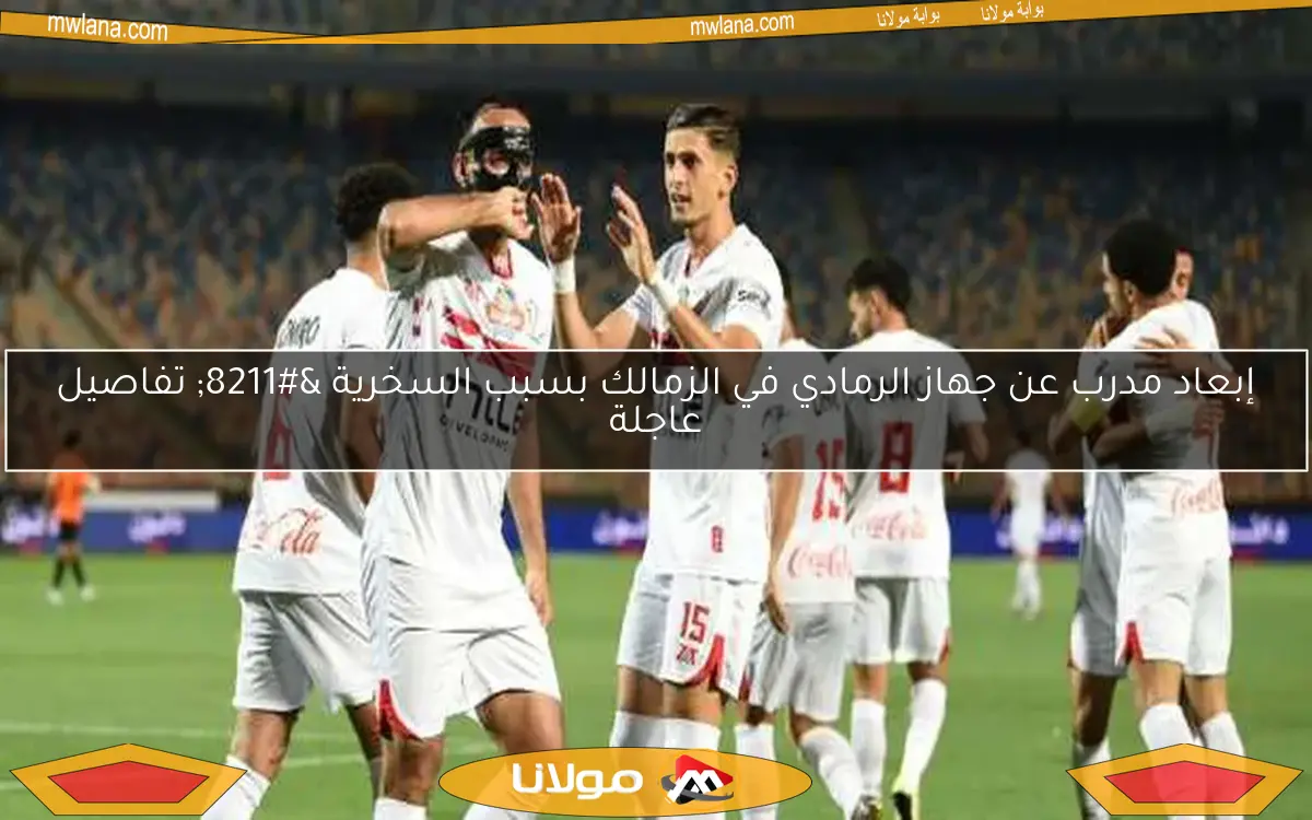 إبعاد مدرب عن جهاز الرمادي في الزمالك بسبب السخرية – تفاصيل عاجلة