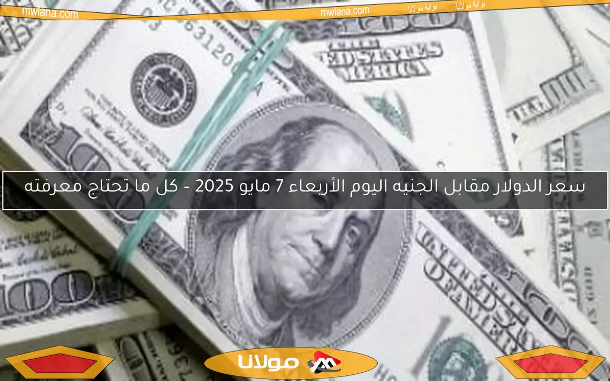 سعر الدولار مقابل الجنيه اليوم الأربعاء 7 مايو 2025 – كل ما تحتاج معرفته
