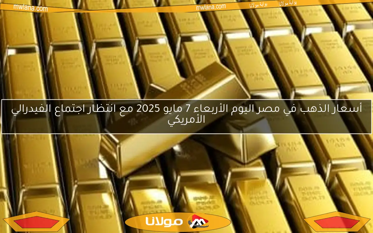 أسعار الذهب في مصر اليوم الأربعاء 7 مايو 2025 مع انتظار اجتماع الفيدرالي الأمريكي