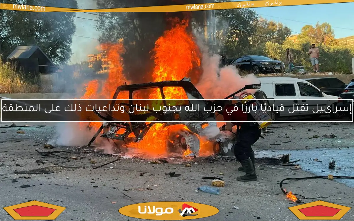 إسرائيل تقتل قياديًا بارزًا في حزب الله بجنوب لبنان وتداعيات ذلك على المنطقة