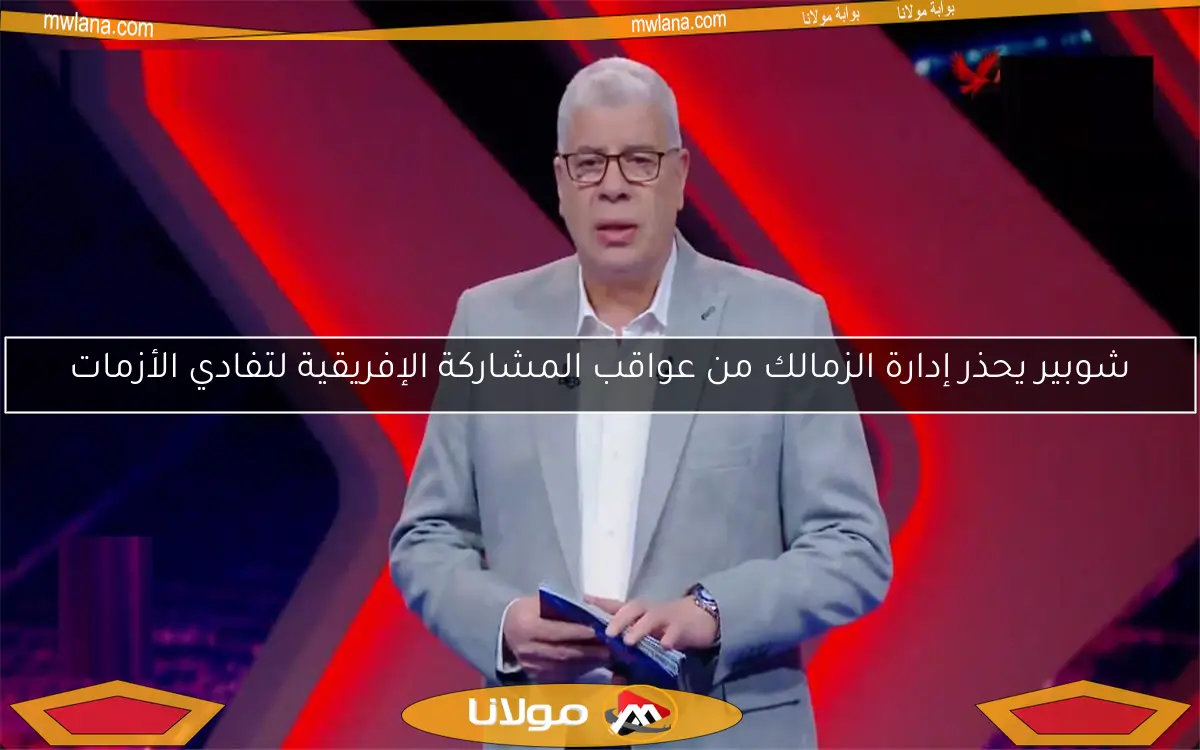 شوبير يحذر إدارة الزمالك من عواقب المشاركة الإفريقية لتفادي الأزمات