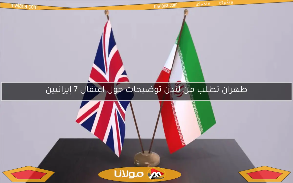 طهران تطلب من لندن توضيحات حول اعتقال 7 إيرانيين