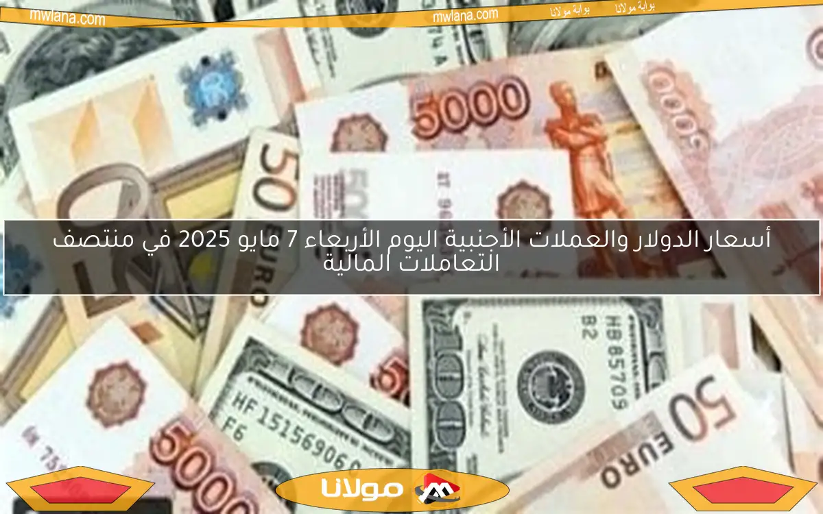 أسعار الدولار والعملات الأجنبية اليوم الأربعاء 7 مايو 2025 في منتصف التعاملات المالية