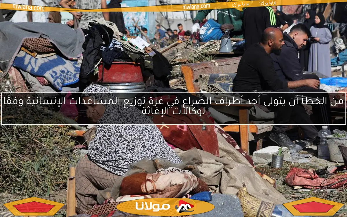 من الخطأ أن يتولى أحد أطراف الصراع في غزة توزيع المساعدات الإنسانية وفقًا لوكالات الإغاثة